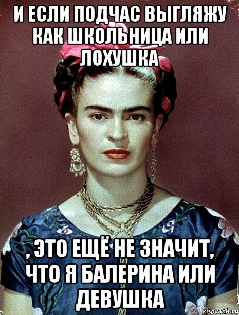 И если подчас выгляжу как школьница или лохушка , это ещё не значит, что я балерина или девушка, Мем Magdalena Carmen Frieda Kahlo Ca