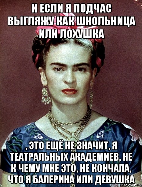 И если я подчас выгляжу как школьница или лохушка , это ещё не значит, я театральных академиев, не к чему мне это, не кончала, что я балерина или девушка, Мем Magdalena Carmen Frieda Kahlo Ca