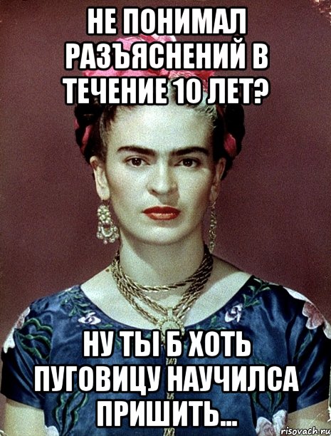 Не понимал разъяснений в течение 10 лет? Ну ты б хоть пуговицу научилса пришить..., Мем Magdalena Carmen Frieda Kahlo Ca