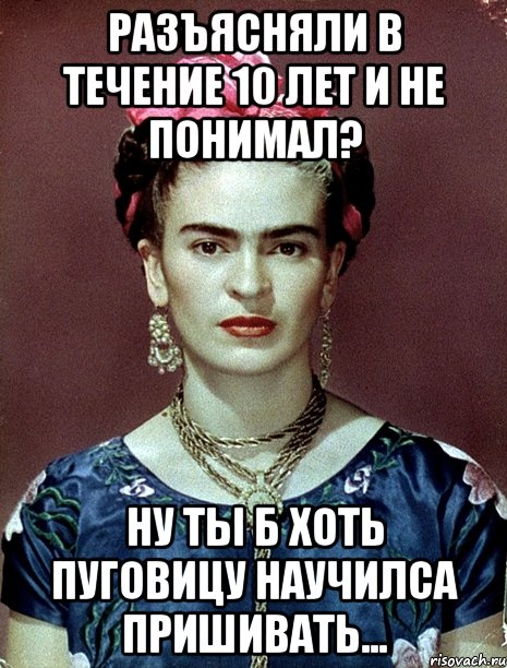 Разъясняли в течение 10 лет и не понимал? Ну ты б хоть пуговицу научилса пришивать..., Мем Magdalena Carmen Frieda Kahlo Ca