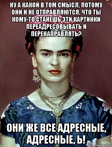 Ну а какой в том смысл, потому они и не отправляются, что ты кому-то станешь эти картинки переадресовывать и перенаправлять? Они же все адресные, адресные, Ь!, Мем Magdalena Carmen Frieda Kahlo Ca