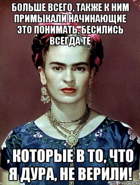 Больше всего, также к ним примыкали начинающие это понимать, бесились всегда те , которые в то, что я дура, не верили!, Мем Magdalena Carmen Frieda Kahlo Ca