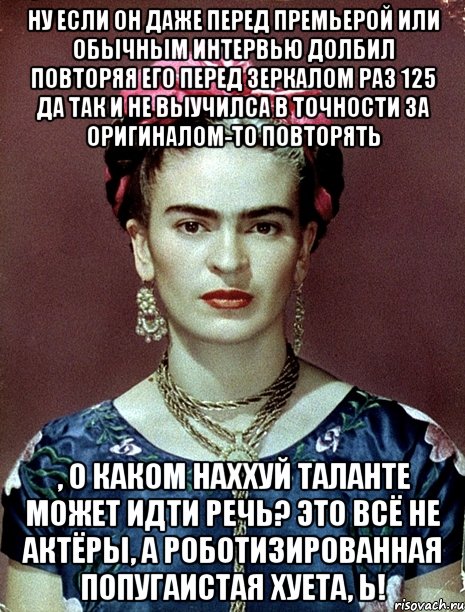 Ну если он даже перед премьерой или обычным интервью долбил повторяя его перед зеркалом раз 125 да так и не выучилса в точности за оригиналом-то повторять , о каком наххуй таланте может идти речь? Это всё не актёры, а роботизированная попугаистая хуета, Ь!, Мем Magdalena Carmen Frieda Kahlo Ca