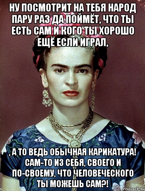Ну посмотрит на тебя народ пару раз да поймёт, что ты есть сам и кого ты хорошо ещё если играл, , а то ведь обычная карикатура! Сам-то из себя, своего и по-своему, что человеческого ты можешь сам?!, Мем Magdalena Carmen Frieda Kahlo Ca