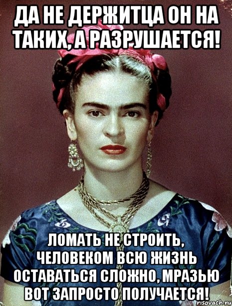 Да не держитца он на таких, а разрушается! Ломать не строить, человеком всю жизнь оставаться сложно, мразью вот запросто получается!, Мем Magdalena Carmen Frieda Kahlo Ca