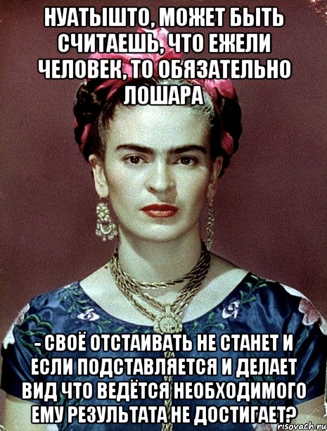 НУАТЫШТО, может быть считаешь, что ежели человек, то обязательно лошара - своё отстаивать не станет и если подставляется и делает вид что ведётся необходимого ему результата не достигает?, Мем Magdalena Carmen Frieda Kahlo Ca
