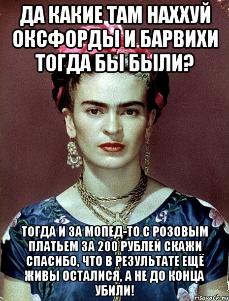 Да какие там наххуй Оксфорды и Барвихи тогда бы были? Тогда и за мопед-то с розовым платьем за 200 рублей скажи спасибо, что в результате ещё живы осталися, а не до конца убили!, Мем Magdalena Carmen Frieda Kahlo Ca