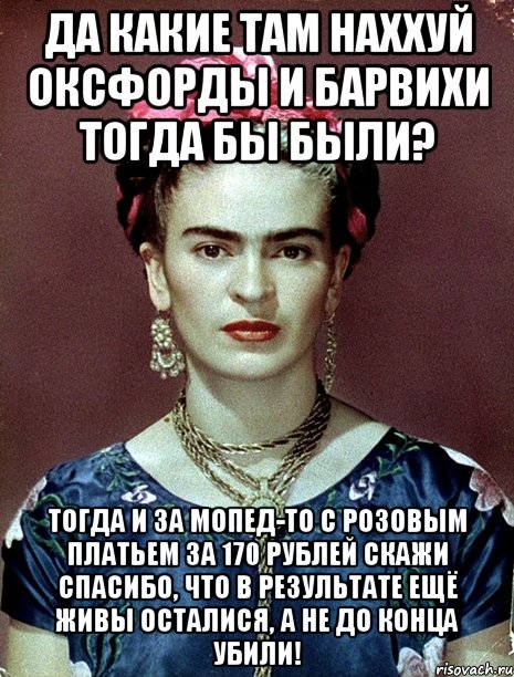Да какие там наххуй Оксфорды и Барвихи тогда бы были? Тогда и за мопед-то с розовым платьем за 170 рублей скажи спасибо, что в результате ещё живы осталися, а не до конца убили!, Мем Magdalena Carmen Frieda Kahlo Ca