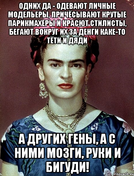Одних да - одевают личные модельеры, причёсывают крутые парикмахеры и красют стилисты, бегают вокруг их за денги каке-то тёти и дяди А других гены, а с ними мозги, руки и бигуди!, Мем Magdalena Carmen Frieda Kahlo Ca