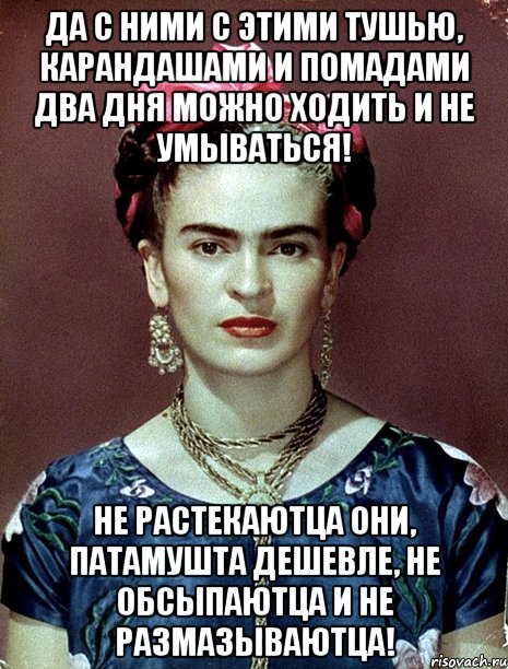 Да с ними с этими тушью, карандашами и помадами два дня можно ходить и не умываться! Не растекаютца они, патамушта дешевле, не обсыпаютца и не размазываютца!, Мем Magdalena Carmen Frieda Kahlo Ca