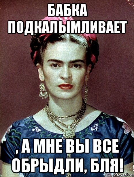 Бабка подкалымливает , а мне вы все обрыдли, бля!, Мем Magdalena Carmen Frieda Kahlo Ca