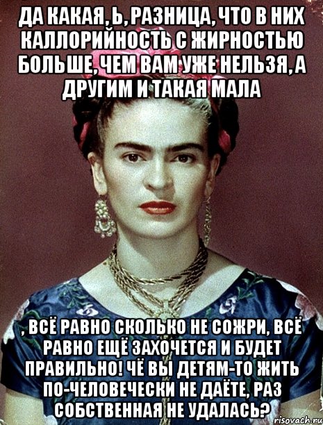 Да какая, Ь, разница, что в них каллорийность с жирностью больше, чем вам уже нельзя, а другим и такая мала , всё равно сколько не сожри, всё равно ещё захочется и будет правильно! Чё вы детям-то жить по-человечески не даёте, раз собственная не удалась?, Мем Magdalena Carmen Frieda Kahlo Ca