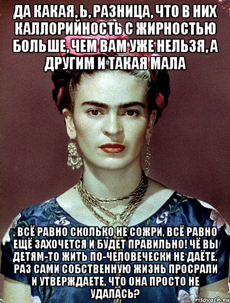 Да какая, Ь, разница, что в них каллорийность с жирностью больше, чем вам уже нельзя, а другим и такая мала , всё равно сколько не сожри, всё равно ещё захочется и будет правильно! Чё вы детям-то жить по-человечески не даёте, раз сами собственную жизнь просрали и утверждаете, что она просто не удалась?, Мем Magdalena Carmen Frieda Kahlo Ca