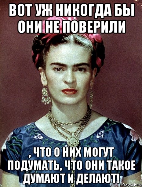 Вот уж никогда бы они не поверили , что о них могут подумать, что они такое думают и делают!, Мем Magdalena Carmen Frieda Kahlo Ca