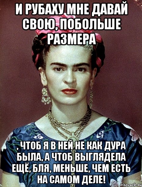 И рубаху мне давай свою, побольше размера , чтоб я в ней не как дура была, а чтоб выглядела ещё, бля, меньше, чем есть на самом деле!, Мем Magdalena Carmen Frieda Kahlo Ca