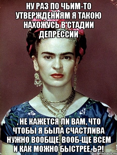 Ну раз по чьим-то утверждениям я такою нахожусь в стадии депрессии , не кажется ли вам, что чтобы я была счастлива нужно вообще, вооб-ще всем и как можно быстрее, Ь?!, Мем Magdalena Carmen Frieda Kahlo Ca
