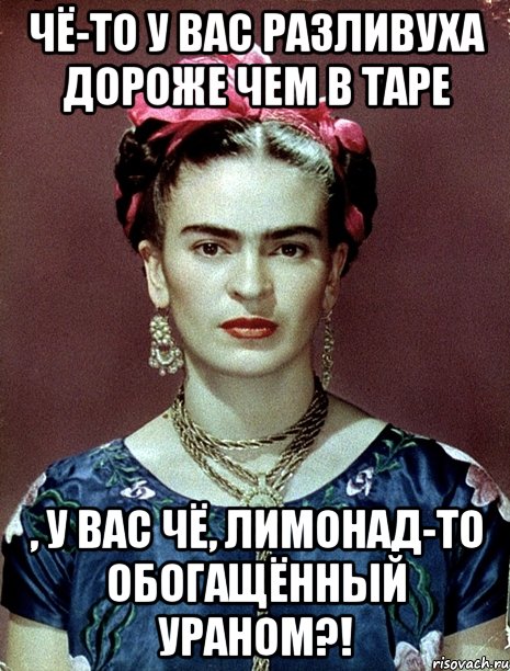 Чё-то у вас разливуха дороже чем в таре , у вас чё, лимонад-то обогащённый ураном?!, Мем Magdalena Carmen Frieda Kahlo Ca