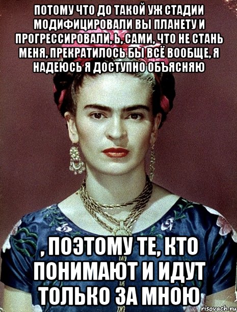 Потому что до такой уж стадии модифицировали вы планету и прогрессировали, Ь, сами, что не стань меня, прекратилось бы всё вообще, я надеюсь я доступно объясняю , поэтому те, кто понимают и идут только за мною, Мем Magdalena Carmen Frieda Kahlo Ca