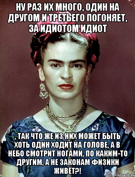 Ну раз их много, один на другом и третьего погоняет, за идиотом идиот , так что же из них может быть хоть один ходит на голове, а в небо смотрит ногами, по каким-то другим, а не законам физики живёт?!, Мем Magdalena Carmen Frieda Kahlo Ca