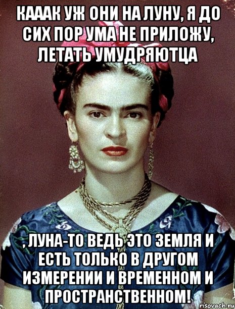 Кааак уж они на Луну, я до сих пор ума не приложу, летать умудряютца , Луна-то ведь это Земля и есть только в другом измерении и временном и пространственном!, Мем Magdalena Carmen Frieda Kahlo Ca
