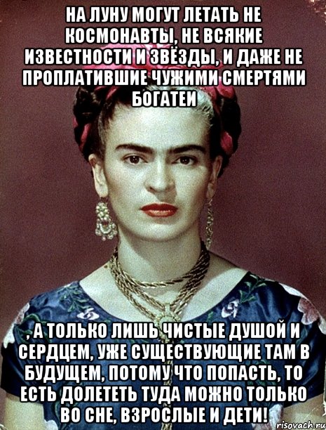 На Луну могут летать не космонавты, не всякие известности и звёзды, и даже не проплатившие чужими смертями богатеи , а только лишь чистые душой и сердцем, уже существующие там в будущем, потому что попасть, то есть долететь туда можно только во сне, взрослые и дети!, Мем Magdalena Carmen Frieda Kahlo Ca