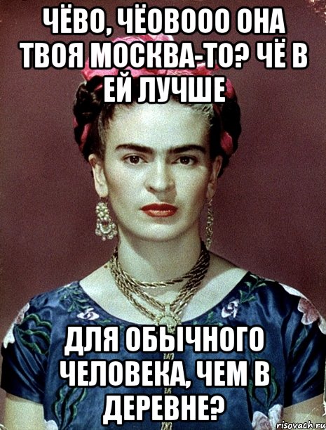 Чёво, чёовооо она твоя Москва-то? Чё в ей лучше для обычного человека, чем в деревне?, Мем Magdalena Carmen Frieda Kahlo Ca