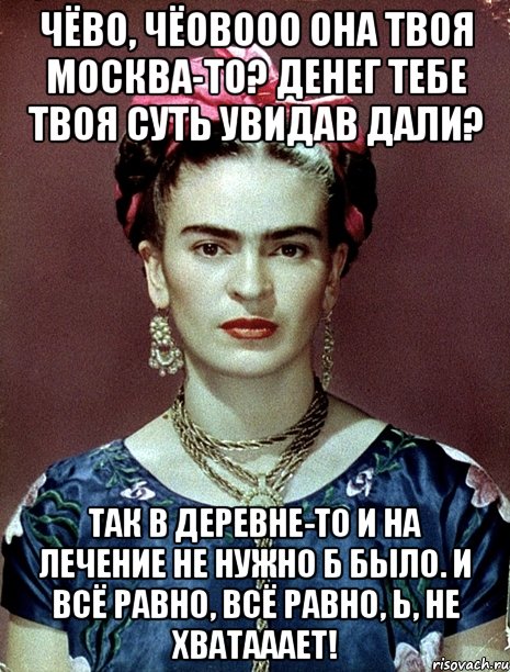 Чёво, чёовооо она твоя Москва-то? Денег тебе твоя суть увидав дали? Так в деревне-то и на лечение не нужно б было. И всё равно, всё равно, Ь, не хватааает!, Мем Magdalena Carmen Frieda Kahlo Ca