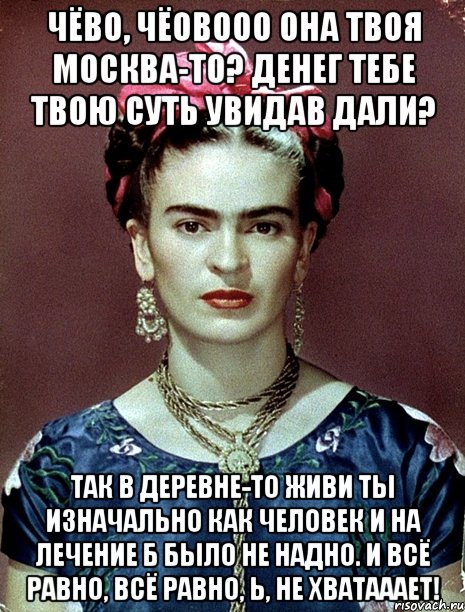 Чёво, чёовооо она твоя Москва-то? Денег тебе твою суть увидав дали? Так в деревне-то живи ты изначально как человек и на лечение б было не надно. И всё равно, всё равно, Ь, не хватааает!, Мем Magdalena Carmen Frieda Kahlo Ca
