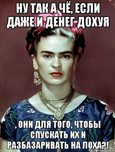 Ну так а чё, если даже и денег дохуя , они для того, чтобы спускать их и разбазаривать на лоха?!, Мем Magdalena Carmen Frieda Kahlo Ca