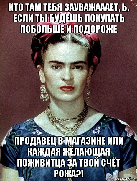 Кто там тебя зауважааает, Ь, если ты будешь покупать побольше и подороже продавец в магазине или каждая желающая поживитца за твой счёт рожа?!, Мем Magdalena Carmen Frieda Kahlo Ca