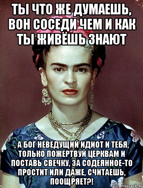 Ты что же думаешь, вон соседи чем и как ты живёшь знают , а Бог неведущий идиот и тебя, только пожертвуй церквам и поставь свечку, за содеянное-то простит или даже, считаешь, поощряет?!, Мем Magdalena Carmen Frieda Kahlo Ca