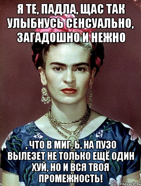 Я те, падла, щас так улыбнусь сенсуально, загадошно и нежно , что в миг, ь, на пузо вылезет не только ещё один хуй, но и вся твоя промежность!, Мем Magdalena Carmen Frieda Kahlo Ca