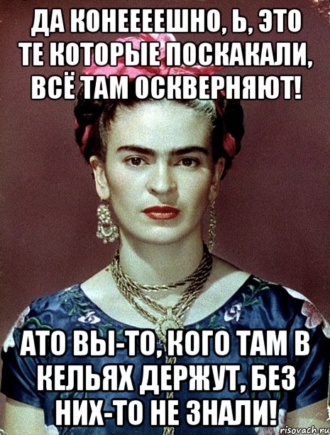 Да конеееешно, Ь, это те которые поскакали, всё там оскверняют! АТО вы-то, кого там в кельях держут, без них-то не знали!, Мем Magdalena Carmen Frieda Kahlo Ca