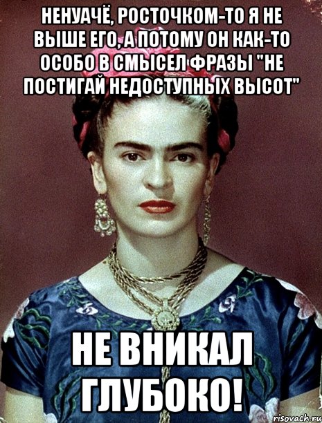 Ненуачё, росточком-то я не выше его, а потому он как-то особо в смысел фразы "Не постигай недоступных высот" не вникал глубоко!, Мем Magdalena Carmen Frieda Kahlo Ca