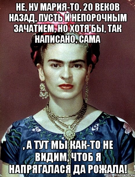 Не, ну Мария-то, 20 веков назад, пусть и непорочным зачатием, но хотя бы, так написано, сама , а тут мы как-то не видим, чтоб я напрягалася да рожала!, Мем Magdalena Carmen Frieda Kahlo Ca