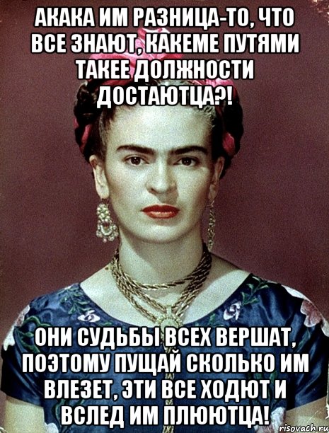 АКАКА им разница-то, что все знают, какеме путями такее должности достаютца?! Они судьбы всех вершат, поэтому пущай сколько им влезет, эти все ходют и вслед им плюютца!, Мем Magdalena Carmen Frieda Kahlo Ca