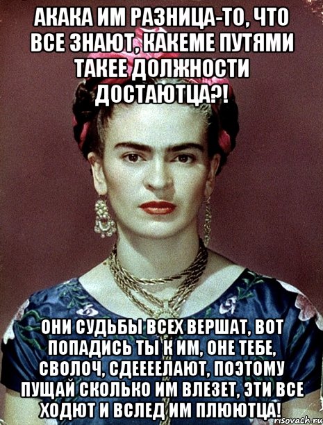 АКАКА им разница-то, что все знают, какеме путями такее должности достаютца?! Они судьбы всех вершат, вот попадись ты к им, оне тебе, сволоч, сдеееелают, поэтому пущай сколько им влезет, эти все ходют и вслед им плюютца!, Мем Magdalena Carmen Frieda Kahlo Ca