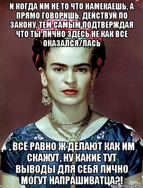 и когда им не то что намекаешь, а прямо говоришь, действуй по закону, тем самым подтверждая что ты лично здесь не как все оказался/лась , всё равно ж делают как им скажут, ну какие тут выводы для себя лично могут напрашиватца?!, Мем Magdalena Carmen Frieda Kahlo Ca
