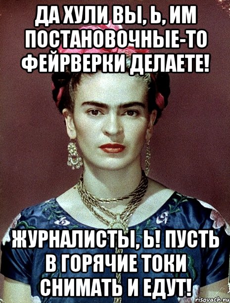 Да хули вы, Ь, им постановочные-то фейрверки делаете! Журналисты, Ь! Пусть в горячие токи снимать и едут!, Мем Magdalena Carmen Frieda Kahlo Ca