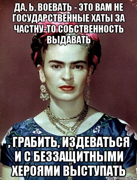 Да, ь, воевать - это вам не государственные хаты за частну-то собственность выдавать , грабить, издеваться и с беззащитными хероями выступать, Мем Magdalena Carmen Frieda Kahlo Ca