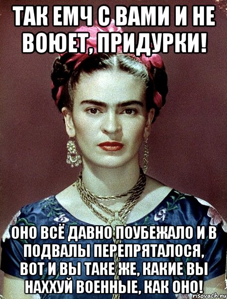 Так емч с вами и не воюет, придурки! Оно всё давно поубежало и в подвалы перепряталося, вот и вы таке же, какие вы наххуй военные, как оно!, Мем Magdalena Carmen Frieda Kahlo Ca