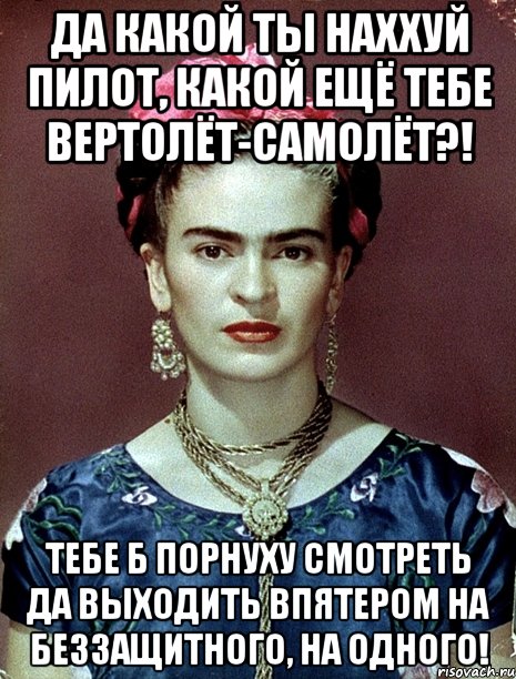 Да какой ты наххуй пилот, какой ещё тебе вертолёт-самолёт?! Тебе б порнуху смотреть да выходить впятером на беззащитного, на одного!, Мем Magdalena Carmen Frieda Kahlo Ca