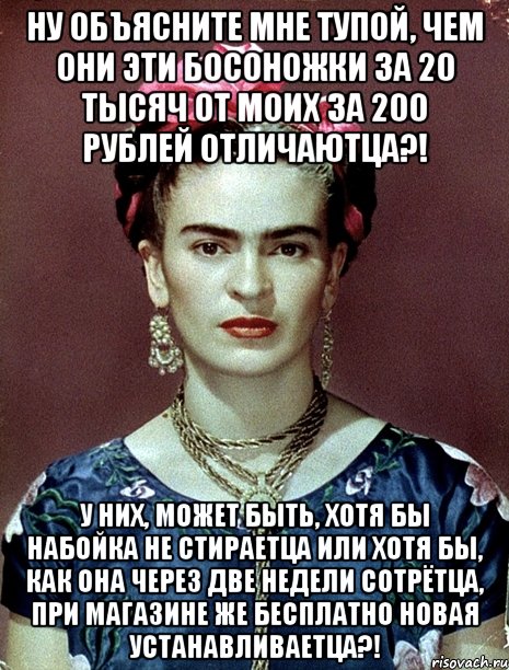 Ну объясните мне тупой, чем они эти босоножки за 20 тысяч от моих за 200 рублей отличаютца?! У них, может быть, хотя бы набойка не стираетца или хотя бы, как она через две недели сотрётца, при магазине же бесплатно новая устанавливаетца?!, Мем Magdalena Carmen Frieda Kahlo Ca