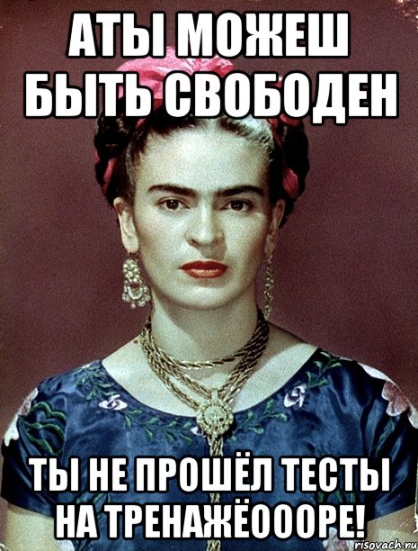 АТЫ можеш быть свободен Ты не прошёл тесты на тренажёоооре!, Мем Magdalena Carmen Frieda Kahlo Ca
