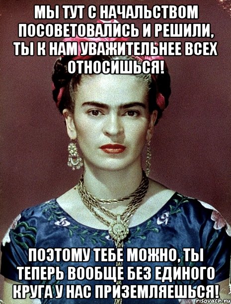 Мы тут с начальством посоветовались и решили, ты к нам уважительнее всех относишься! Поэтому тебе можно, ты теперь вообще без единого круга у нас приземляешься!, Мем Magdalena Carmen Frieda Kahlo Ca