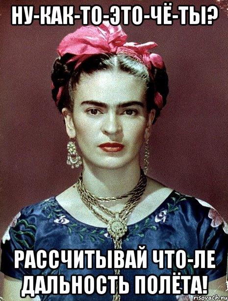 Ну-как-то-это-чё-ты? Рассчитывай что-ле дальность полёта!, Мем Magdalena Carmen Frieda Kahlo Ca
