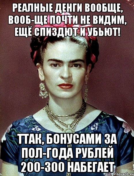 Реалные денги вообще, вооб-ще почти не видим, ещё спиздют и убьют! Ттак, бонусами за пол-года рублей 200-300 набегает, Мем Magdalena Carmen Frieda Kahlo Ca