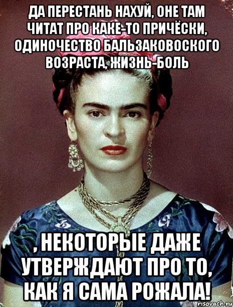 Да перестань нахуй, оне там читат про каке-то причёски, одиночество бальзаковоского возраста, жизнь-боль , некоторые даже утверждают про то, как я сама рожала!, Мем Magdalena Carmen Frieda Kahlo Ca