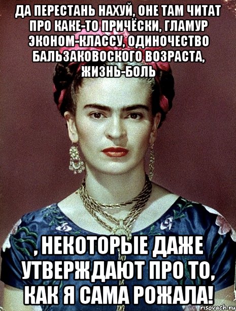 Да перестань нахуй, оне там читат про каке-то причёски, гламур эконом-классу, одиночество бальзаковоского возраста, жизнь-боль , некоторые даже утверждают про то, как я сама рожала!, Мем Magdalena Carmen Frieda Kahlo Ca