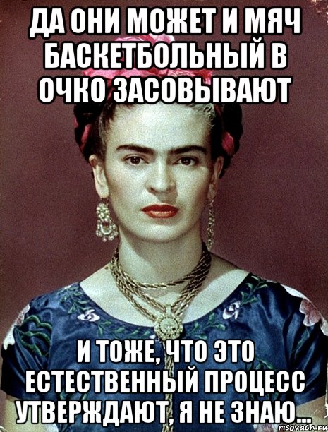 да они может и мяч баскетбольный в очко засовывают и тоже, что это естественный процесс утверждают, я не знаю..., Мем Magdalena Carmen Frieda Kahlo Ca
